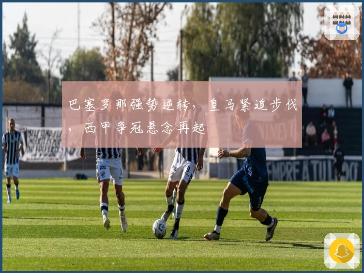 巴塞罗那强势逆转，皇马紧追步伐，西甲争冠悬念再起