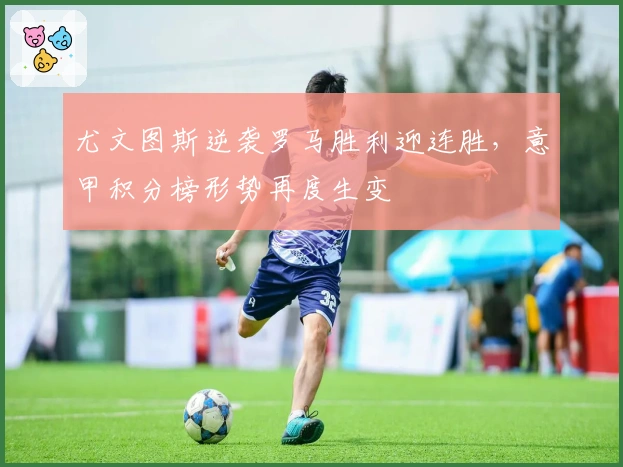 尤文图斯逆袭罗马胜利迎连胜，意甲积分榜形势再度生变