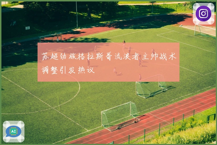 苏超劲旅格拉斯哥流浪者主帅战术调整引发热议