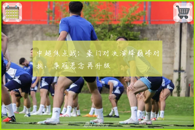 中超焦点战：豪门对决演绎巅峰对抗，争冠悬念再升级