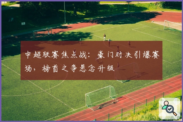 中超联赛焦点战：豪门对决引爆赛场，榜首之争悬念升级