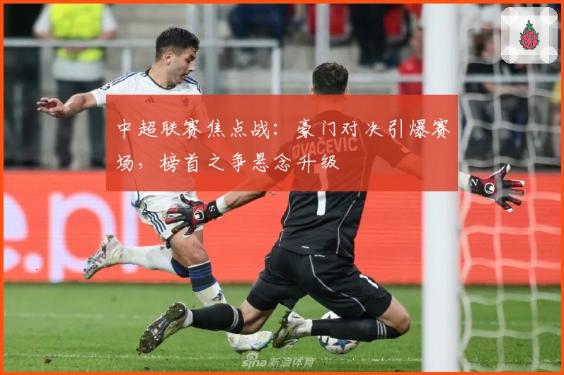 中超联赛焦点战：豪门对决引爆赛场，榜首之争悬念升级