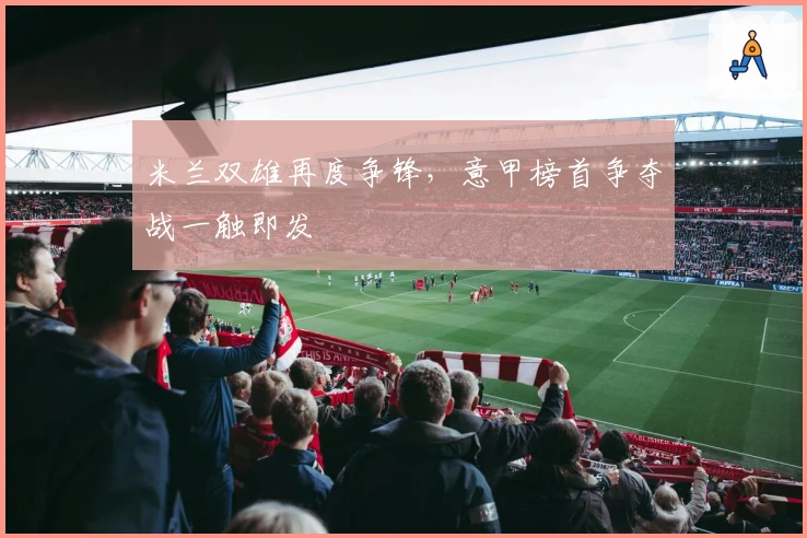 米兰双雄再度争锋，意甲榜首争夺战一触即发