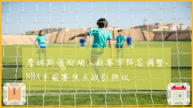 詹姆斯领衔湖人新赛季阵容调整，NBA季前赛焦点战引热议