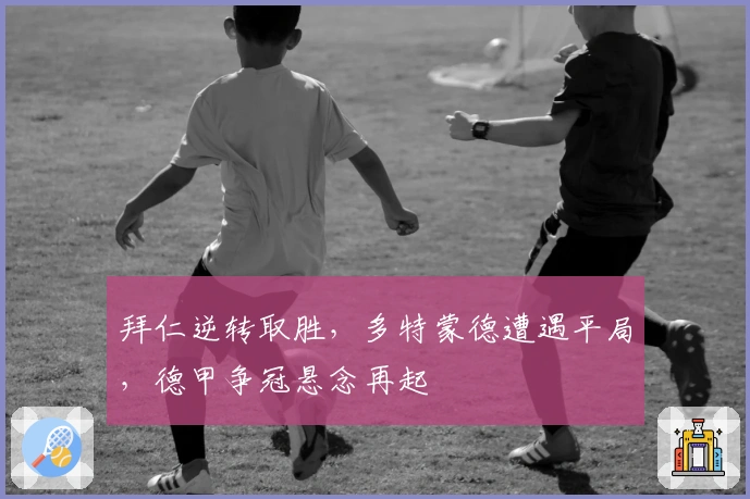 拜仁逆转取胜，多特蒙德遭遇平局，德甲争冠悬念再起