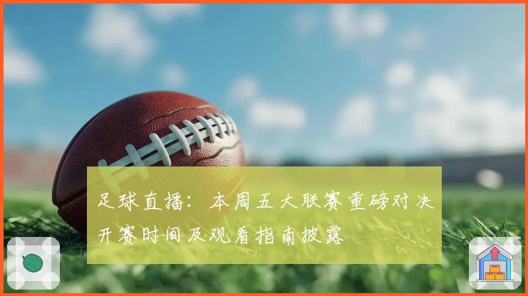 足球直播：本周五大联赛重磅对决开赛时间及观看指南披露