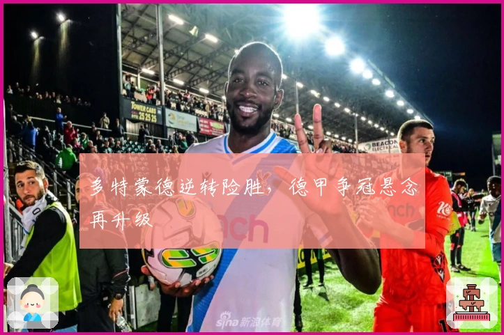 多特蒙德逆转险胜，德甲争冠悬念再升级