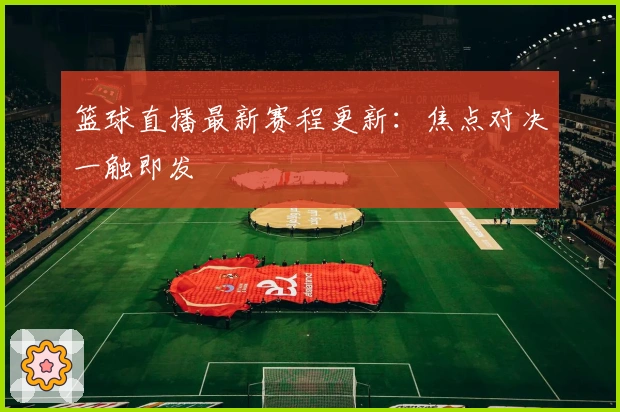 篮球直播最新赛程更新：焦点对决一触即发