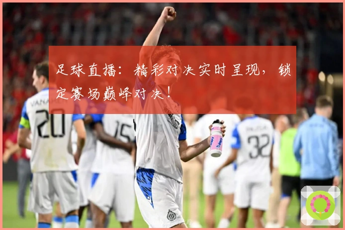 足球直播：精彩对决实时呈现，锁定赛场巅峰对决！