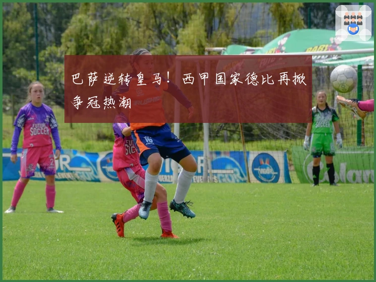 巴萨逆转皇马！西甲国家德比再掀争冠热潮