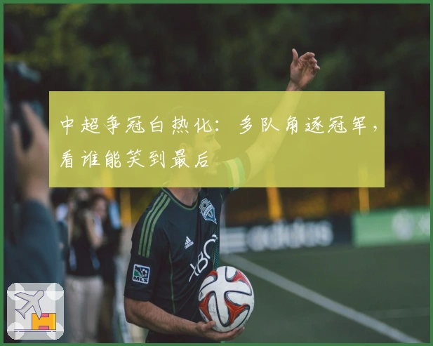 中超争冠白热化：多队角逐冠军，看谁能笑到最后