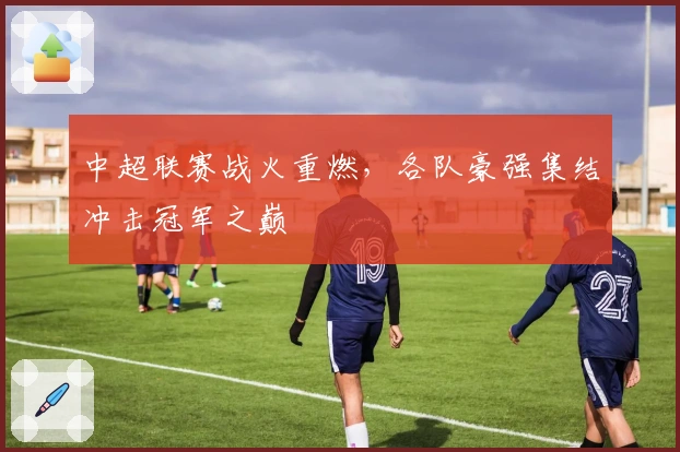 中超联赛战火重燃，各队豪强集结冲击冠军之巅