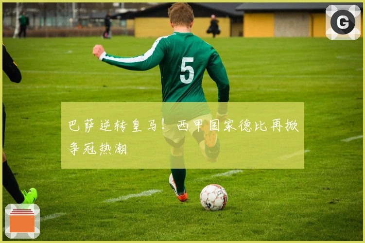 巴萨逆转皇马！西甲国家德比再掀争冠热潮