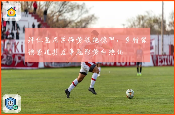 拜仁慕尼黑强势领跑德甲，多特蒙德紧追其后争冠形势白热化