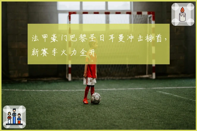 法甲豪门巴黎圣日耳曼冲击榜首，新赛季火力全开