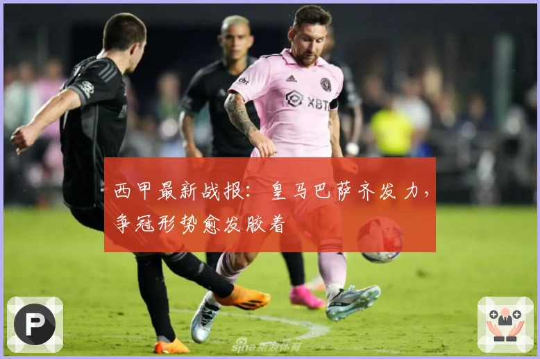 西甲最新战报：皇马巴萨齐发力，争冠形势愈发胶着