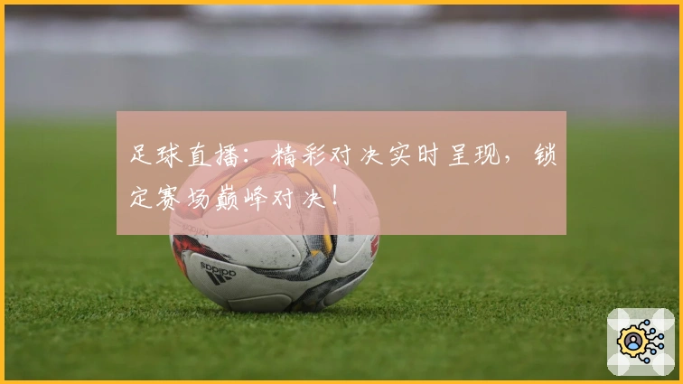 足球直播：精彩对决实时呈现，锁定赛场巅峰对决！