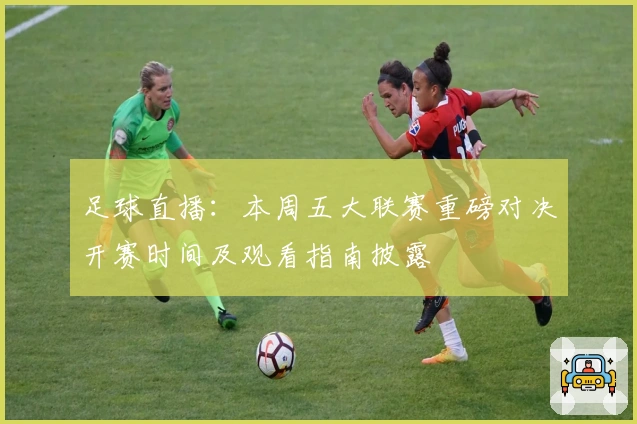 足球直播:本周五大联赛重磅对决开赛时间及观看指南披露