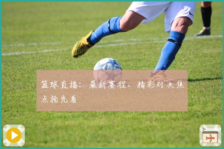 篮球直播：最新赛程、精彩对决焦点抢先看